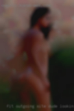 Fit outgoing site dude looking for fun.